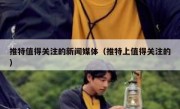 推特值得关注的新闻媒体（推特上值得关注的）