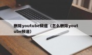 删除youtube频道（怎么删除youtube频道）