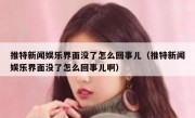 推特新闻娱乐界面没了怎么回事儿（推特新闻娱乐界面没了怎么回事儿啊）