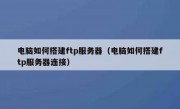 电脑如何搭建ftp服务器（电脑如何搭建ftp服务器连接）