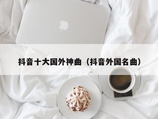 抖音十大国外神曲（抖音外国名曲）