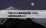 下载tiktok国际版加速器（tiktok国际版加速器ios）