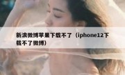 新浪微博苹果下载不了（iphone12下载不了微博）