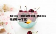 tiktok下载破解版苹果（tiktok破解版ios下载）