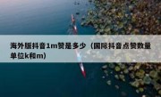 海外版抖音1m赞是多少（国际抖音点赞数量单位k和m）