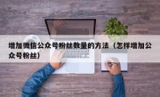 增加微信公众号粉丝数量的方法（怎样增加公众号粉丝）
