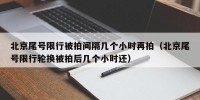 北京尾号限行被拍间隔几个小时再拍（北京尾号限行轮换被拍后几个小时还）