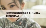 推特关注谁看国际新闻最多（twitter关注最多的人）