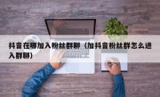 抖音在哪加入粉丝群聊（加抖音粉丝群怎么进入群聊）