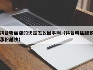 抖音粉丝涨的快是怎么回事啊（抖音粉丝越多涨粉越快）