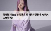 国际版抖音无法关注点赞（国际版抖音无法关注点赞吗）