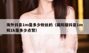 海外抖音1m是多少粉丝的（国际版抖音1m和1k是多少点赞）