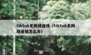 tiktok无网络连接（tiktok无网络连接怎么办）