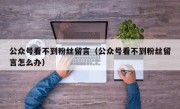 公众号看不到粉丝留言（公众号看不到粉丝留言怎么办）