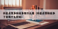 抖音点赞多粉丝多有什么用（抖音点赞粉丝多了会有什么好处）