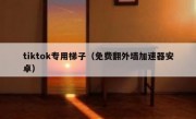 tiktok专用梯子（免费翻外墙加速器安卓）