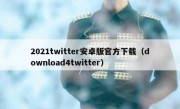 2021twitter安卓版官方下载（download4twitter）