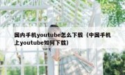 国内手机youtube怎么下载（中国手机上youtube如何下载）