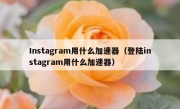 Instagram用什么加速器（登陆instagram用什么加速器）