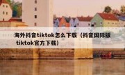 海外抖音tiktok怎么下载（抖音国际版 tiktok官方下载）