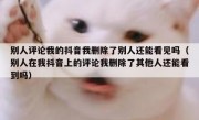 别人评论我的抖音我删除了别人还能看见吗（别人在我抖音上的评论我删除了其他人还能看到吗）