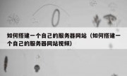 如何搭建一个自己的服务器网站（如何搭建一个自己的服务器网站视频）