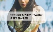 twitter看不了用户（Twitter看不了别人主页）