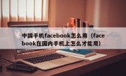 中国手机facebook怎么用（facebook在国内手机上怎么才能用）