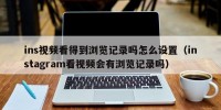 ins视频看得到浏览记录吗怎么设置（instagram看视频会有浏览记录吗）