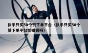 快手只买50个赞下单平台（快手只买50个赞下单平台能赚钱吗）