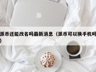 派币还能改名吗最新消息（派币可以换手机吗）