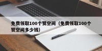 免费领取100个赞空间（免费领取100个赞空间多少钱）