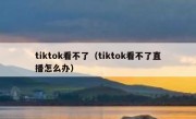tiktok看不了（tiktok看不了直播怎么办）
