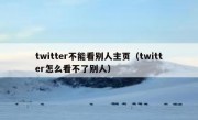 twitter不能看别人主页（twitter怎么看不了别人）