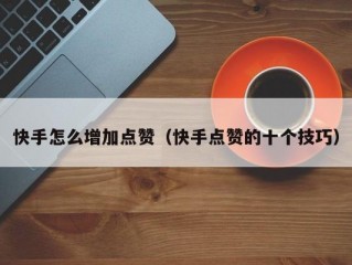 快手怎么增加点赞（快手点赞的十个技巧）