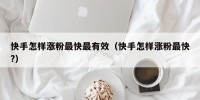 快手怎样涨粉最快最有效（快手怎样涨粉最快?）