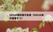 tiktok国际版不能看（tiktok海外版看不了）