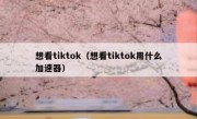 想看tiktok（想看tiktok用什么加速器）