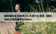 国际版抖音点赞多少k,代表什么意思（国际抖音点赞数量单位k和m）