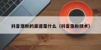 抖音涨粉的渠道是什么（抖音涨粉技术）