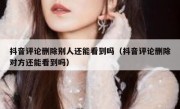 抖音评论删除别人还能看到吗（抖音评论删除对方还能看到吗）