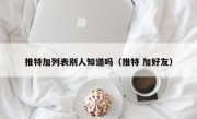 推特加列表别人知道吗（推特 加好友）