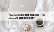 facebook注册需要加速器吗（facebook注册需要邀请码?）