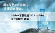 tiktok下载教程2021（tiktok下载教程 2021）