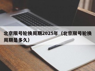 北京限号轮换周期2025年（北京限号轮换周期是多久）