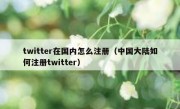 twitter在国内怎么注册（中国大陆如何注册twitter）