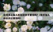 在快手上加入粉丝团快手要钱吗?（快手加入粉丝团还要钱吗）