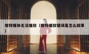 推特媒体无法播放（推特播放错误是怎么回事）