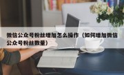 微信公众号粉丝增加怎么操作（如何增加微信公众号粉丝数量）