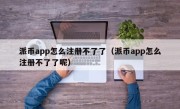 派币app怎么注册不了了（派币app怎么注册不了了呢）